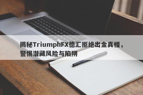 揭秘TriumphFX德汇拒绝出金真相，警惕潜藏风险与陷阱-第1张图片-要懂汇圈网