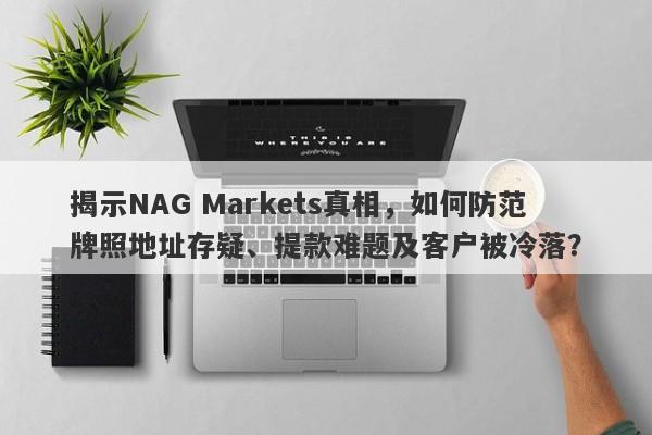 揭示NAG Markets真相，如何防范牌照地址存疑、提款难题及客户被冷落？-第1张图片-要懂汇圈网