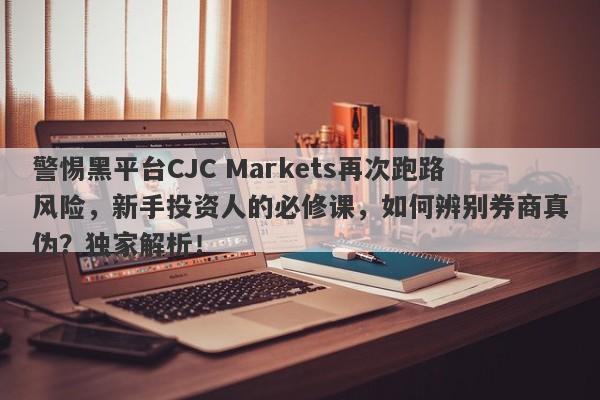 警惕黑平台CJC Markets再次跑路风险，新手投资人的必修课，如何辨别券商真伪？独家解析！-第1张图片-要懂汇圈网