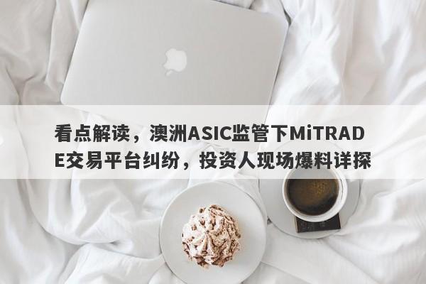 看点解读，澳洲ASIC监管下MiTRADE交易平台纠纷，投资人现场爆料详探-第1张图片-要懂汇圈网