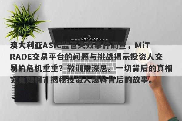 澳大利亚ASIC监管失效事件调查，MiTRADE交易平台的问题与挑战揭示投资人交易的危机重重？教训需深思。一切背后的真相究竟如何？揭秘投资人爆料背后的故事。-第1张图片-要懂汇圈网