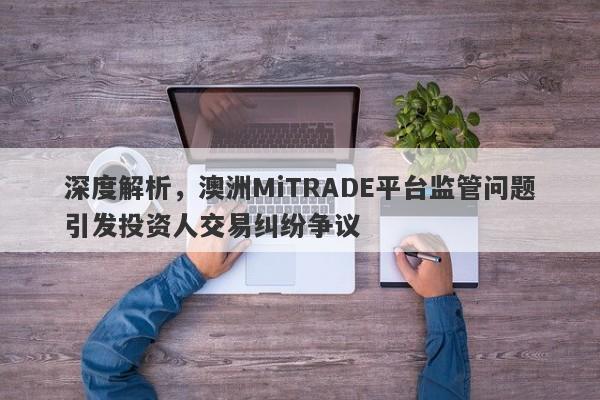 深度解析，澳洲MiTRADE平台监管问题引发投资人交易纠纷争议-第1张图片-要懂汇圈网