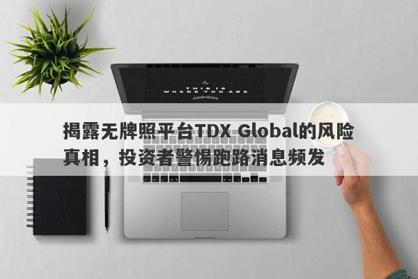 揭露无牌照平台TDX Global的风险真相，投资者警惕跑路消息频发-第1张图片-要懂汇圈网