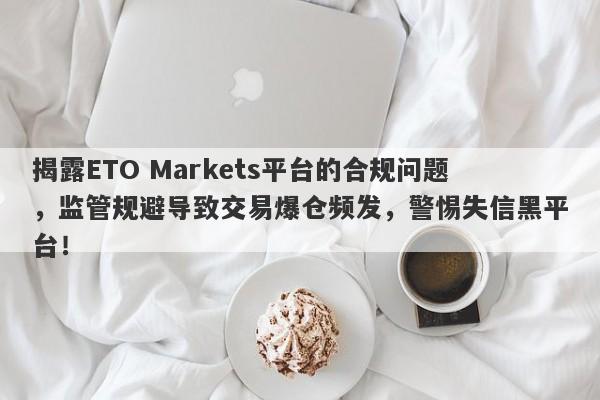 揭露ETO Markets平台的合规问题，监管规避导致交易爆仓频发，警惕失信黑平台！-第1张图片-要懂汇圈网