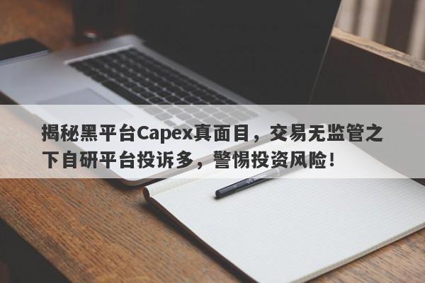 揭秘黑平台Capex真面目，交易无监管之下自研平台投诉多，警惕投资风险！-第1张图片-要懂汇圈网