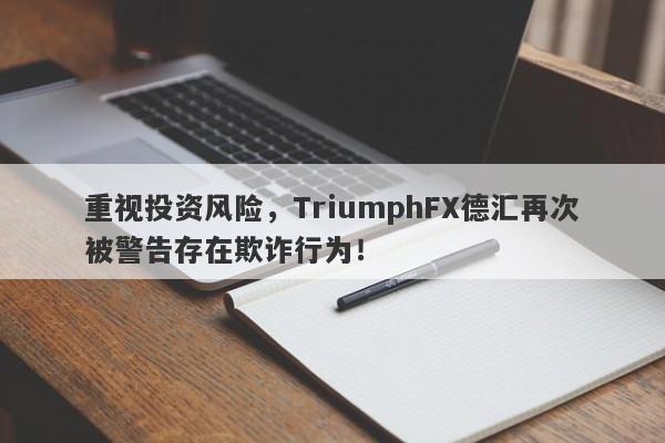 重视投资风险，TriumphFX德汇再次被警告存在欺诈行为！-第1张图片-要懂汇圈网