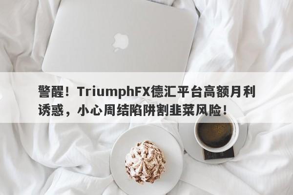 警醒！TriumphFX德汇平台高额月利诱惑，小心周结陷阱割韭菜风险！-第1张图片-要懂汇圈网