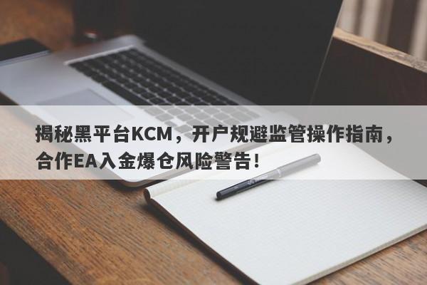 揭秘黑平台KCM，开户规避监管操作指南，合作EA入金爆仓风险警告！-第1张图片-要懂汇圈网