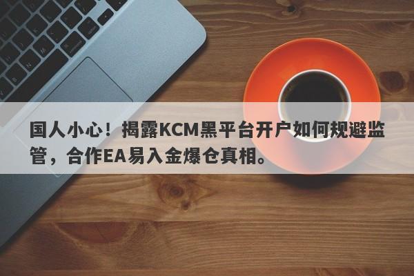 国人小心！揭露KCM黑平台开户如何规避监管，合作EA易入金爆仓真相。-第1张图片-要懂汇圈网