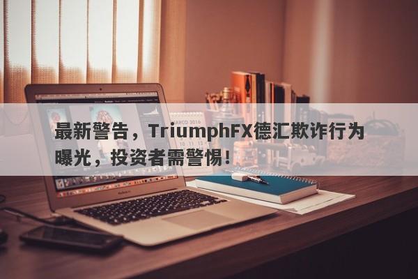 最新警告，TriumphFX德汇欺诈行为曝光，投资者需警惕！-第1张图片-要懂汇圈网