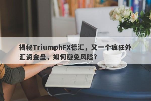 揭秘TriumphFX德汇，又一个疯狂外汇资金盘，如何避免风险？-第1张图片-要懂汇圈网