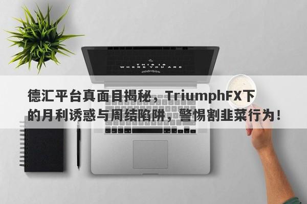 德汇平台真面目揭秘，TriumphFX下的月利诱惑与周结陷阱，警惕割韭菜行为！-第1张图片-要懂汇圈网