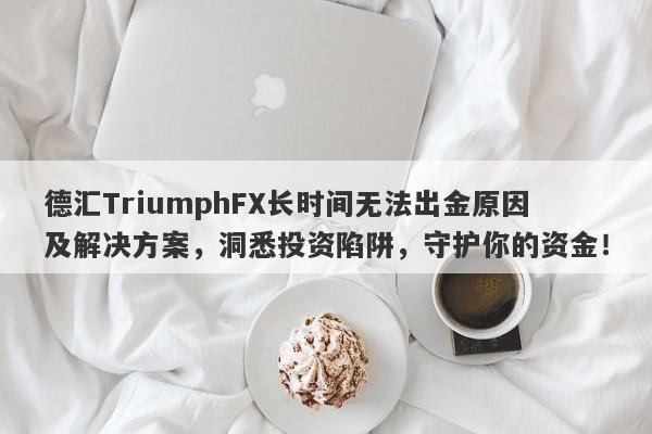 德汇TriumphFX长时间无法出金原因及解决方案，洞悉投资陷阱，守护你的资金！-第1张图片-要懂汇圈网