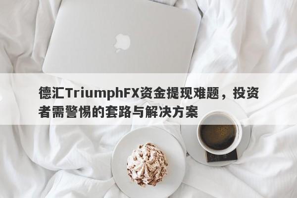 德汇TriumphFX资金提现难题，投资者需警惕的套路与解决方案-第1张图片-要懂汇圈网