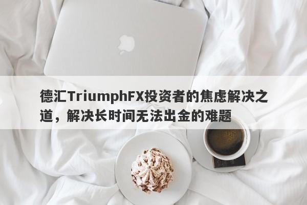 德汇TriumphFX投资者的焦虑解决之道，解决长时间无法出金的难题-第1张图片-要懂汇圈网