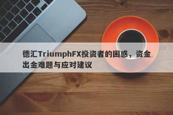 德汇TriumphFX投资者的困惑，资金出金难题与应对建议-第1张图片-要懂汇圈网