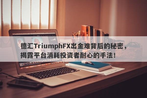 德汇TriumphFX出金难背后的秘密，揭露平台消耗投资者耐心的手法！-第1张图片-要懂汇圈网