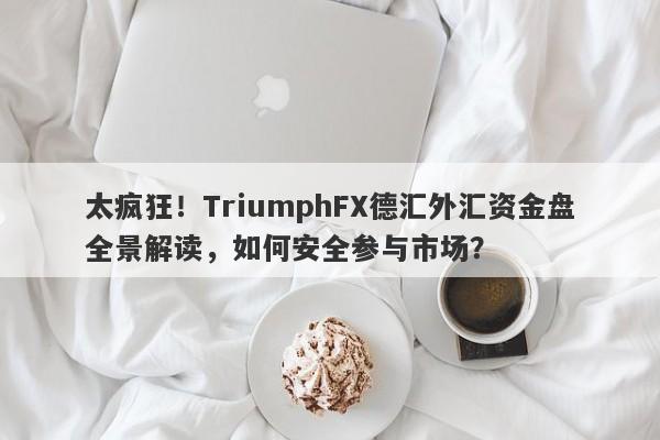 太疯狂！TriumphFX德汇外汇资金盘全景解读，如何安全参与市场？-第1张图片-要懂汇圈网