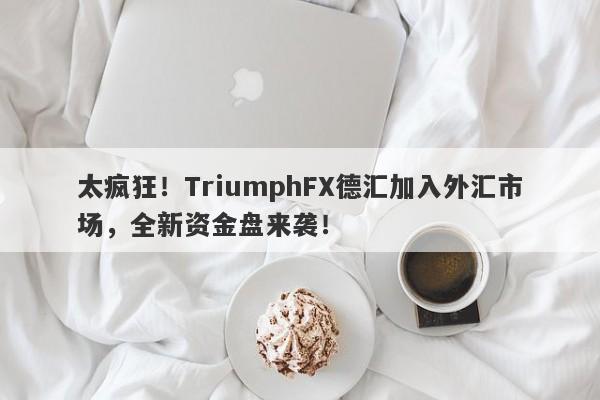 太疯狂！TriumphFX德汇加入外汇市场，全新资金盘来袭！-第1张图片-要懂汇圈网