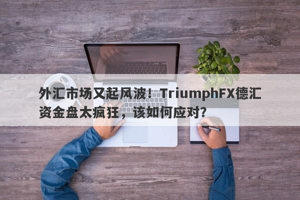 外汇市场又起风波！TriumphFX德汇资金盘太疯狂，该如何应对？-第1张图片-要懂汇圈网