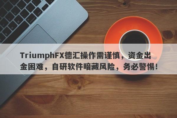 TriumphFX德汇操作需谨慎，资金出金困难，自研软件暗藏风险，务必警惕！-第1张图片-要懂汇圈网