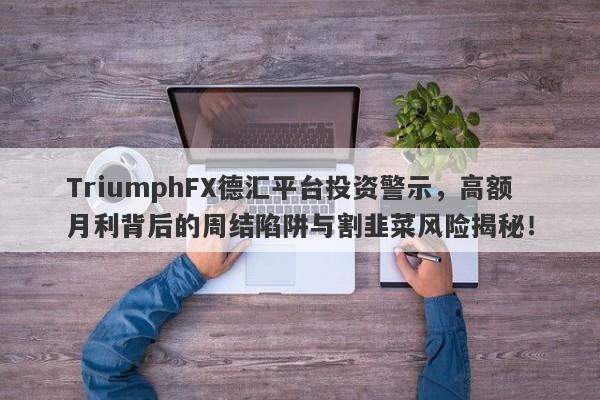 TriumphFX德汇平台投资警示，高额月利背后的周结陷阱与割韭菜风险揭秘！-第1张图片-要懂汇圈网