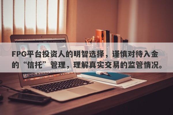 FPG平台投资人的明智选择，谨慎对待入金的“信托”管理，理解真实交易的监管情况。-第1张图片-要懂汇圈网