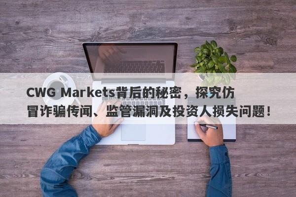 CWG Markets背后的秘密，探究仿冒诈骗传闻、监管漏洞及投资人损失问题！-第1张图片-要懂汇圈网