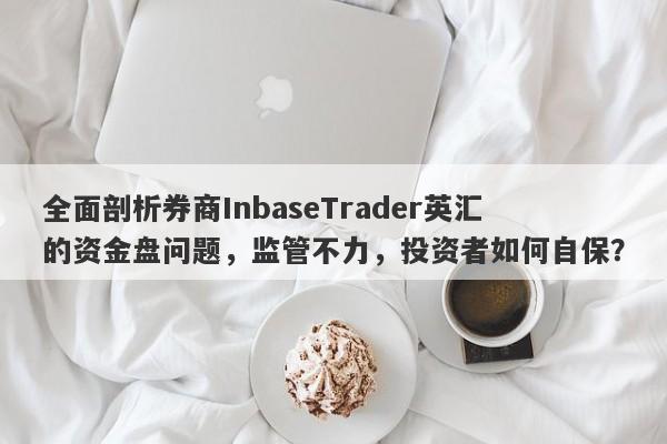 全面剖析券商InbaseTrader英汇的资金盘问题，监管不力，投资者如何自保？-第1张图片-要懂汇圈网