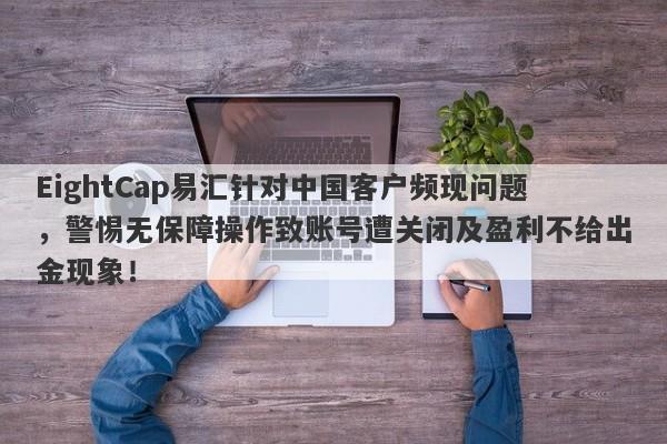 EightCap易汇针对中国客户频现问题，警惕无保障操作致账号遭关闭及盈利不给出金现象！-第1张图片-要懂汇圈网