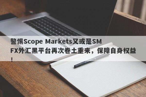 警惕Scope Markets又或是SMFX外汇黑平台再次卷土重来，保障自身权益！-第1张图片-要懂汇圈网