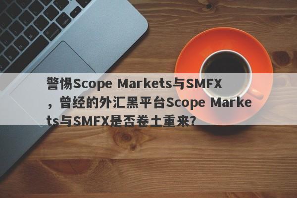 警惕Scope Markets与SMFX，曾经的外汇黑平台Scope Markets与SMFX是否卷土重来？-第1张图片-要懂汇圈网