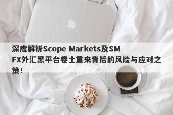 深度解析Scope Markets及SMFX外汇黑平台卷土重来背后的风险与应对之策！-第1张图片-要懂汇圈网