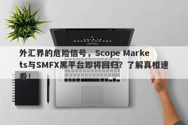 外汇界的危险信号，Scope Markets与SMFX黑平台即将回归？了解真相速看！-第1张图片-要懂汇圈网