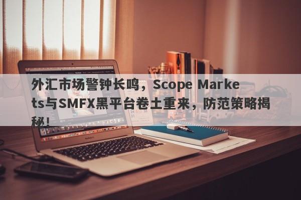 外汇市场警钟长鸣，Scope Markets与SMFX黑平台卷土重来，防范策略揭秘！-第1张图片-要懂汇圈网