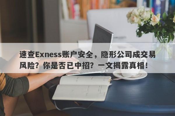 速查Exness账户安全，隐形公司成交易风险？你是否已中招？一文揭露真相！-第1张图片-要懂汇圈网