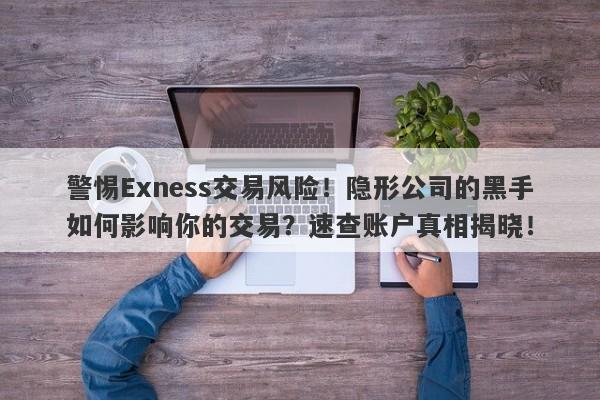 警惕Exness交易风险！隐形公司的黑手如何影响你的交易？速查账户真相揭晓！-第1张图片-要懂汇圈网