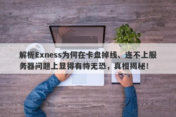 解析Exness为何在卡盘掉线、连不上服务器问题上显得有恃无恐，真相揭秘！-第1张图片-要懂汇圈网