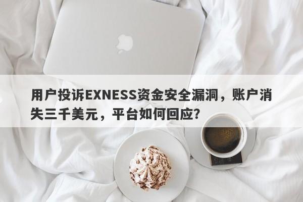 用户投诉EXNESS资金安全漏洞，账户消失三千美元，平台如何回应？-第1张图片-要懂汇圈网