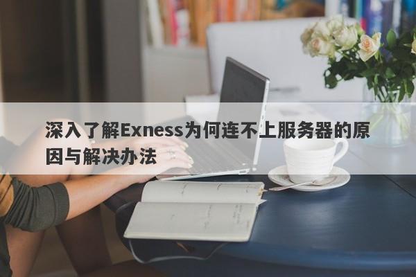 深入了解Exness为何连不上服务器的原因与解决办法-第1张图片-要懂汇圈网