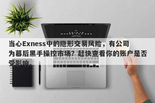 当心Exness中的隐形交易风险，有公司为幕后黑手操控市场？赶快查看你的账户是否受影响。-第1张图片-要懂汇圈网