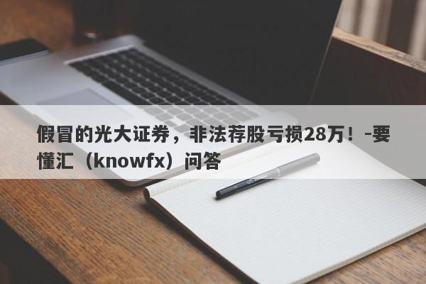 假冒的光大证券，非法荐股亏损28万！-要懂汇（knowfx）问答-第1张图片-要懂汇圈网