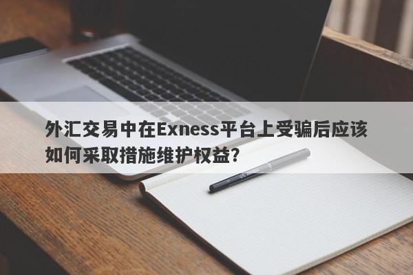 外汇交易中在Exness平台上受骗后应该如何采取措施维护权益？-第1张图片-要懂汇圈网