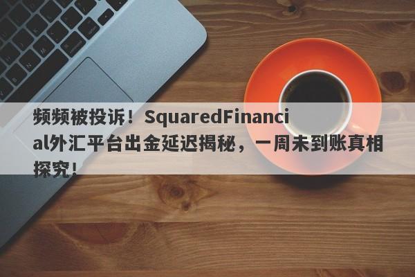 频频被投诉！SquaredFinancial外汇平台出金延迟揭秘，一周未到账真相探究！-第1张图片-要懂汇圈网