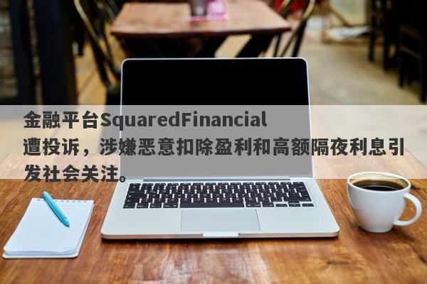 金融平台SquaredFinancial遭投诉，涉嫌恶意扣除盈利和高额隔夜利息引发社会关注。-第1张图片-要懂汇圈网