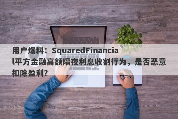 用户爆料：SquaredFinancial平方金融高额隔夜利息收割行为，是否恶意扣除盈利？-第1张图片-要懂汇圈网