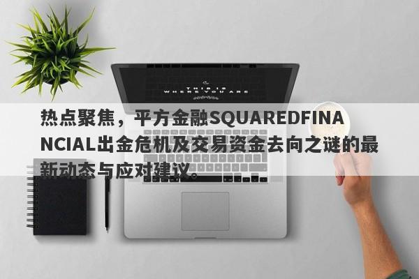 热点聚焦，平方金融SQUAREDFINANCIAL出金危机及交易资金去向之谜的最新动态与应对建议。-第1张图片-要懂汇圈网