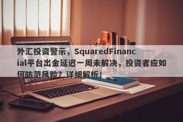 外汇投资警示，SquaredFinancial平台出金延迟一周未解决，投资者应如何防范风险？详细解析！-第1张图片-要懂汇圈网