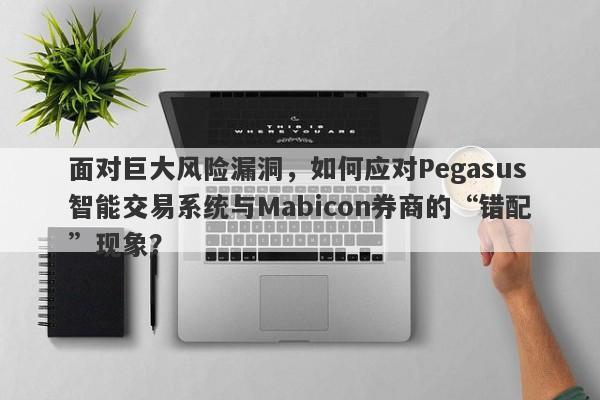 面对巨大风险漏洞，如何应对Pegasus智能交易系统与Mabicon券商的“错配”现象？-第1张图片-要懂汇圈网