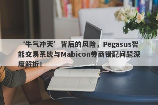 ‘牛气冲天’背后的风险，Pegasus智能交易系统与Mabicon券商错配问题深度解析！-第1张图片-要懂汇圈网